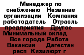 Менеджер по снабжению › Название организации ­ Компания-работодатель › Отрасль предприятия ­ Другое › Минимальный оклад ­ 1 - Все города Работа » Вакансии   . Дагестан респ.,Кизилюрт г.